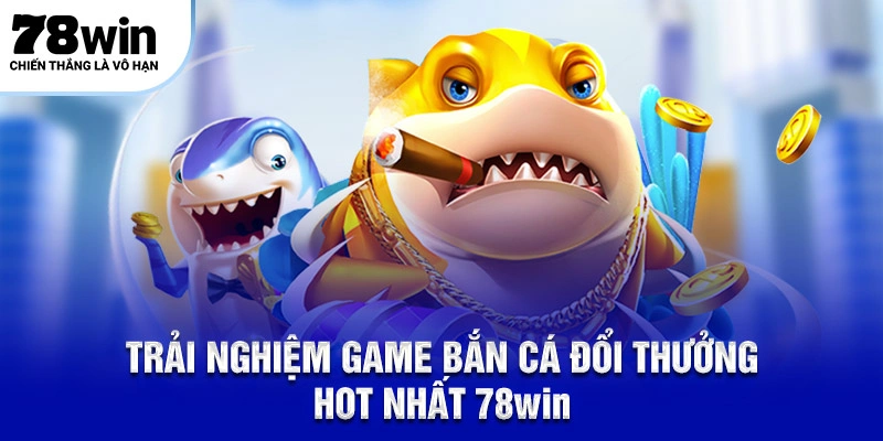 Bắn Cá Đổi Thưởng 78Win Bạn Có Biết 10 Điều Thú Vị ? 6 Trải nghiệm game bắn cá đổi thưởng HOT nhất 78Win